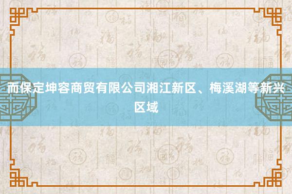而保定坤容商贸有限公司湘江新区、梅溪湖等新兴区域
