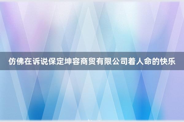 仿佛在诉说保定坤容商贸有限公司着人命的快乐