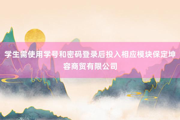 学生需使用学号和密码登录后投入相应模块保定坤容商贸有限公司