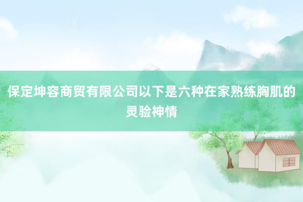 保定坤容商贸有限公司以下是六种在家熟练胸肌的灵验神情