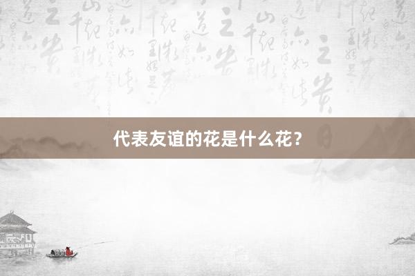 代表友谊的花是什么花？