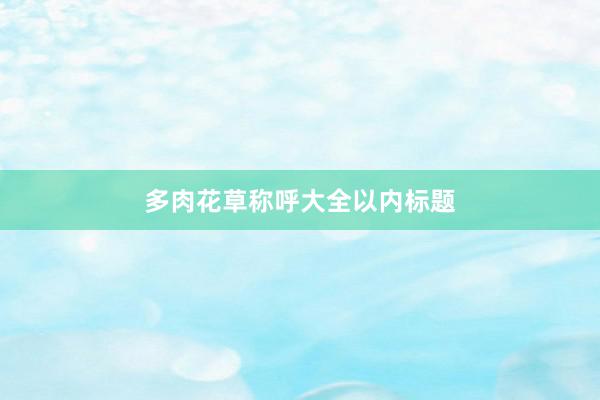 多肉花草称呼大全以内标题