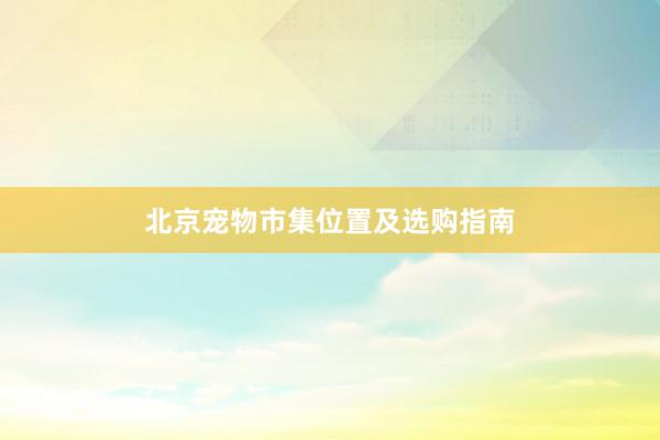 北京宠物市集位置及选购指南