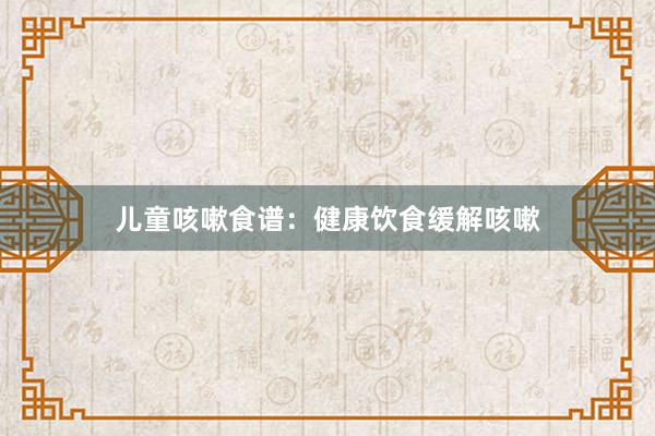 儿童咳嗽食谱：健康饮食缓解咳嗽