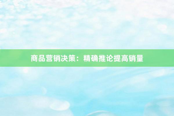 商品营销决策:精确推论提高销量